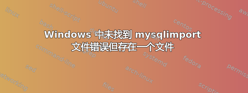 Windows 中未找到 mysqlimport 文件错误但存在一个文件