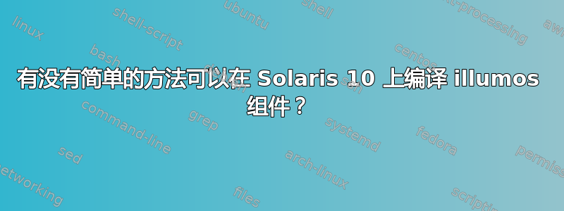 有没有简单的方法可以在 Solaris 10 上编译 illumos 组件？