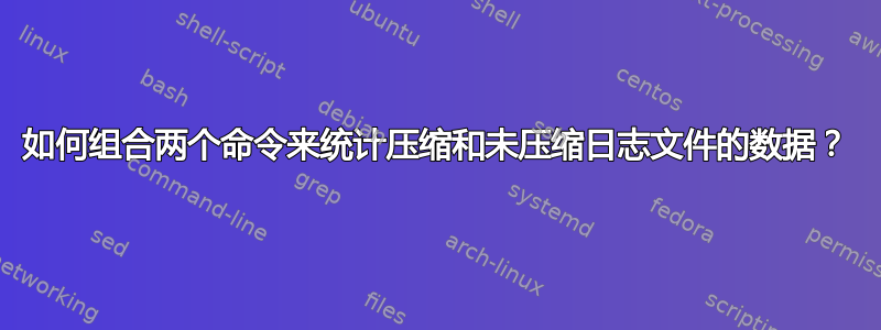 如何组合两个命令来统计压缩和未压缩日志文件的数据？