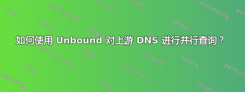 如何使用 Unbound 对上游 DNS 进行并行查询？