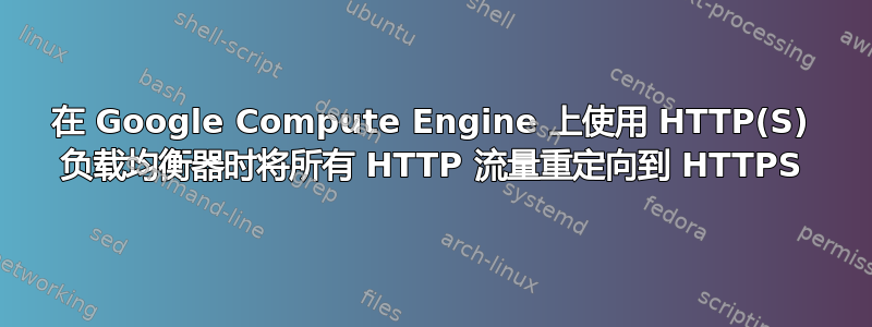 在 Google Compute Engine 上使用 HTTP(S) 负载均衡器时将所有 HTTP 流量重定向到 HTTPS