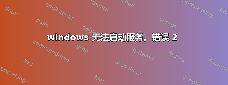 windows 无法启动服务。错误 2