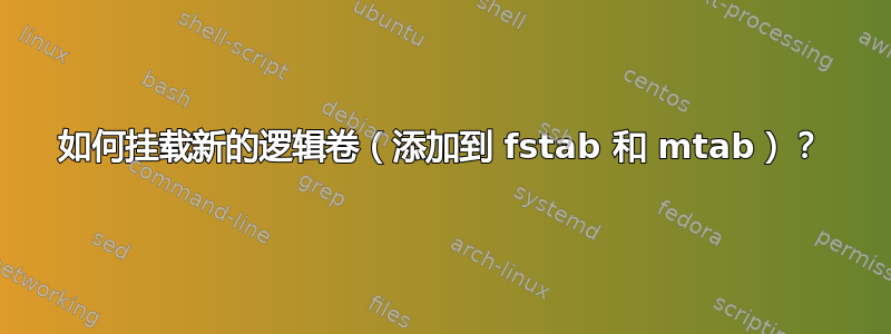 如何挂载新的逻辑卷（添加到 fstab 和 mtab）？