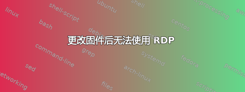 更改固件后无法使用 RDP