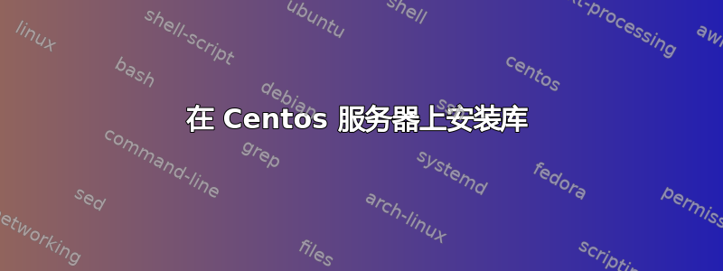 在 Centos 服务器上安装库