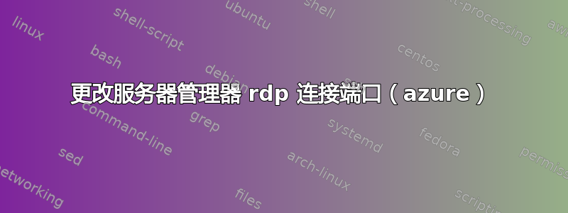 更改服务器管理器 rdp 连接端口（azure）