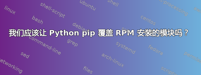 我们应该让 Python pip 覆盖 RPM 安装的模块吗？