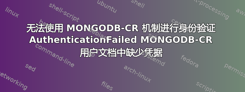 无法使用 MONGODB-CR 机制进行身份验证 AuthenticationFailed MONGODB-CR 用户文档中缺少凭据