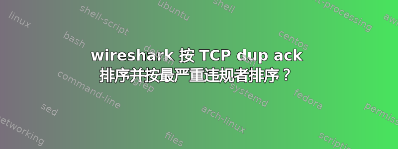 wireshark 按 TCP dup ack 排序并按最严重违规者排序？