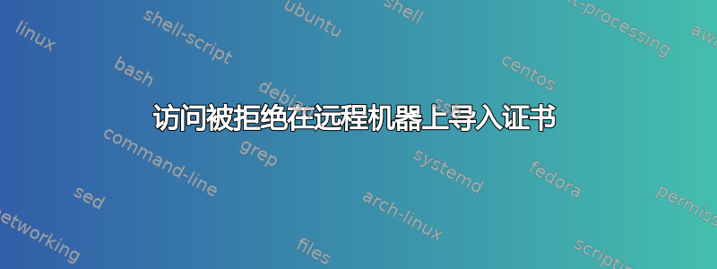 访问被拒绝在远程机器上导入证书