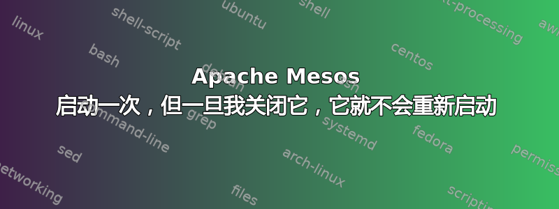 Apache Mesos 启动一次，但一旦我关闭它，它就不会重新启动