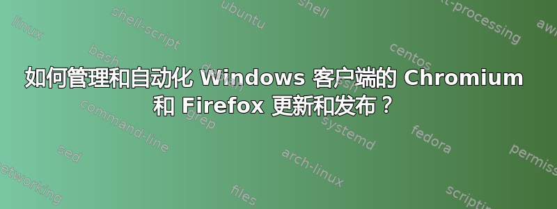 如何管理和自动化 Windows 客户端的 Chromium 和 Firefox 更新和发布？