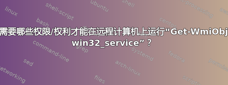 用户需要哪些权限/权利才能在远程计算机上运行“Get-WmiObject win32_service”？