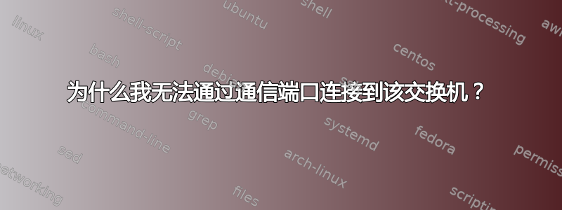 为什么我无法通过通信端口连接到该交换机？