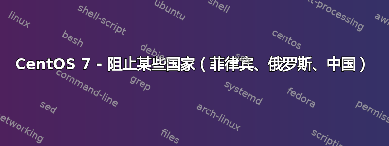 CentOS 7 - 阻止某些国家（菲律宾、俄罗斯、中国）