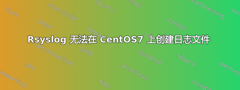 Rsyslog 无法在 CentOS7 上创建日志文件