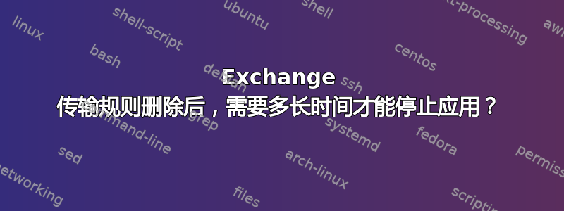 Exchange 传输规则删除后，需要多长时间才能停止应用？