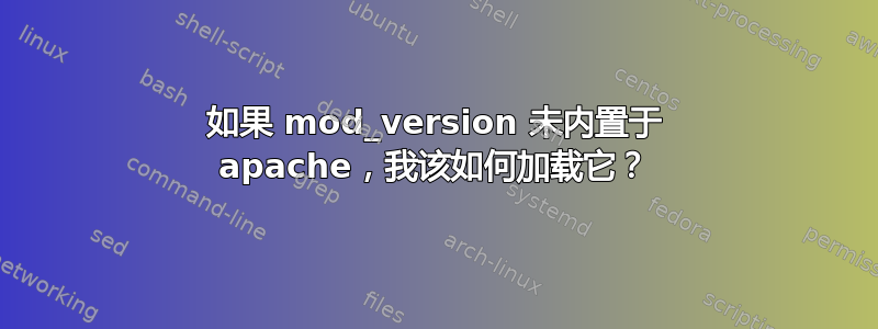 如果 mod_version 未内置于 apache，我该如何加载它？