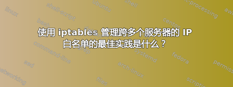 使用 iptables 管理跨多个服务器的 IP 白名单的最佳实践是什么？