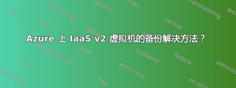 Azure 上 IaaS v2 虚拟机的备份解决方法？