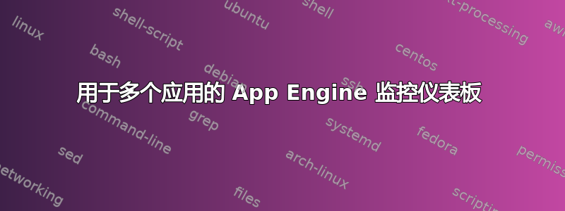 用于多个应用的​​ App Engine 监控仪表板