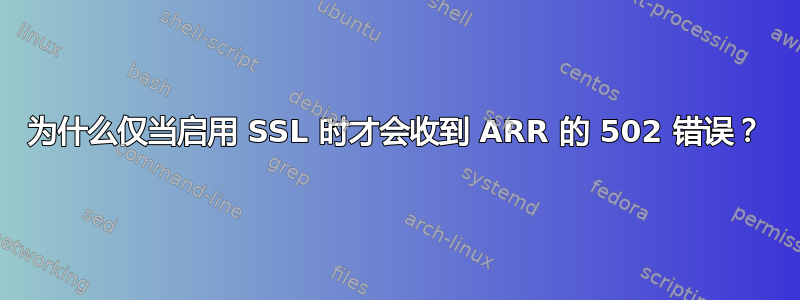 为什么仅当启用 SSL 时才会收到 ARR 的 502 错误？