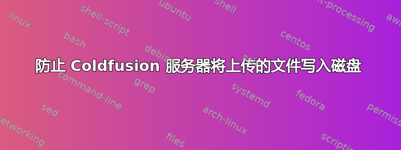 防止 Coldfusion 服务器将上传的文件写入磁盘