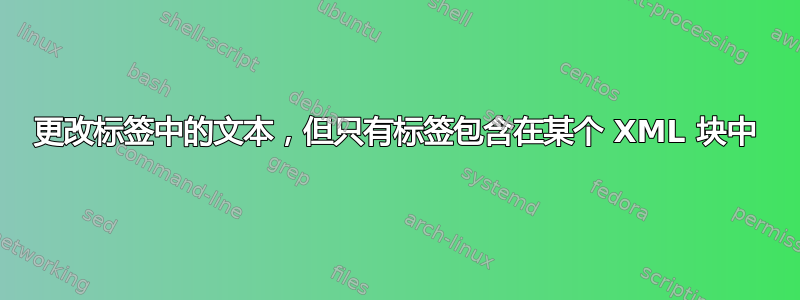 更改标签中的文本，但只有标签包含在某个 XML 块中