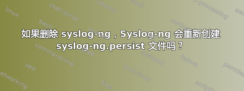 如果删除 syslog-ng，Syslog-ng 会重新创建 syslog-ng.persist 文件吗？