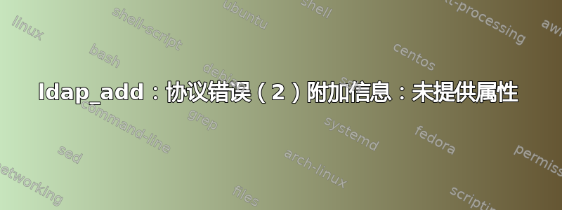 ldap_add：协议错误（2）附加信息：未提供属性