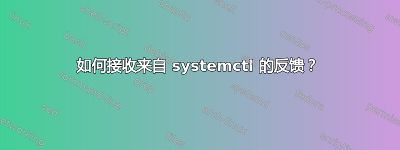 如何接收来自 systemctl 的反馈？