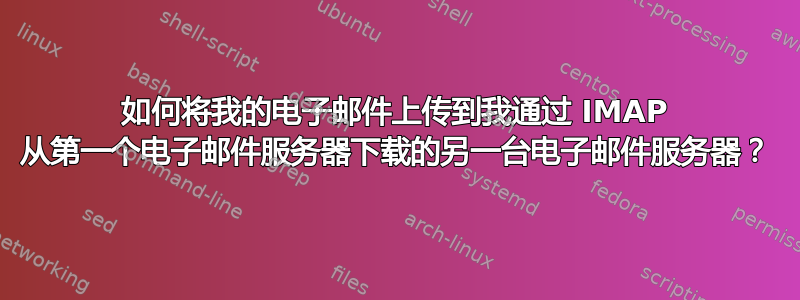 如何将我的电子邮件上传到我通过 IMAP 从第一个电子邮件服务器下载的另一台电子邮件服务器？