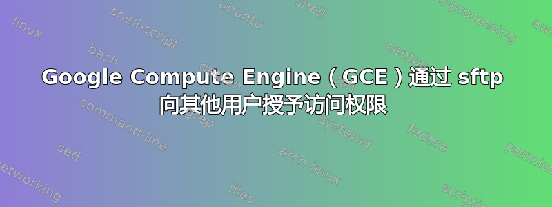 Google Compute Engine（GCE）通过 sftp 向其他用户授予访问权限