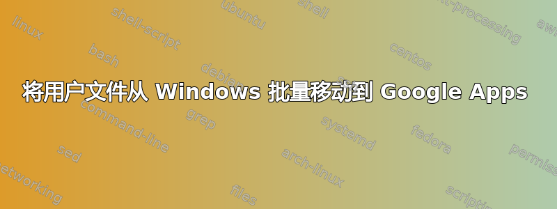 将用户文件从 Windows 批量移动到 Google Apps