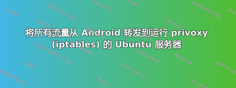 将所有流量从 Android 转发到运行 privoxy (iptables) 的 Ubuntu 服务器