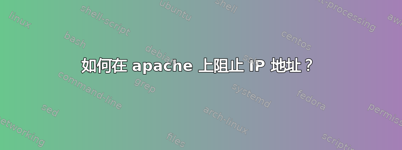 如何在 apache 上阻止 IP 地址？