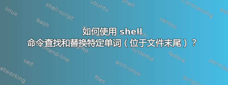 如何使用 shell 命令查找和替换特定单词（位于文件末尾）？