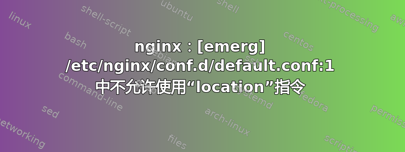 nginx：[emerg] /etc/nginx/conf.d/default.conf:1 中不允许使用“location”指令