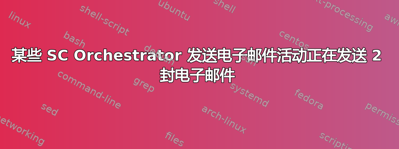 某些 SC Orchestrator 发送电子邮件活动正在发送 2 封电子邮件