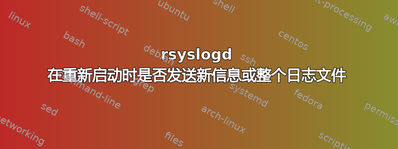 rsyslogd 在重新启动时是否发送新信息或整个日志文件