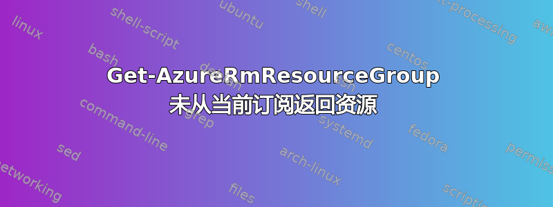 Get-AzureRmResourceGroup 未从当前订阅返回资源