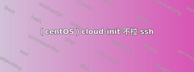 （centOS）cloud-init 不拉 ssh