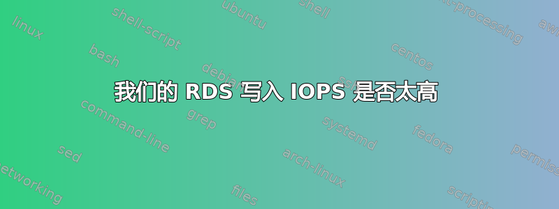 我们的 RDS 写入 IOPS 是否太高