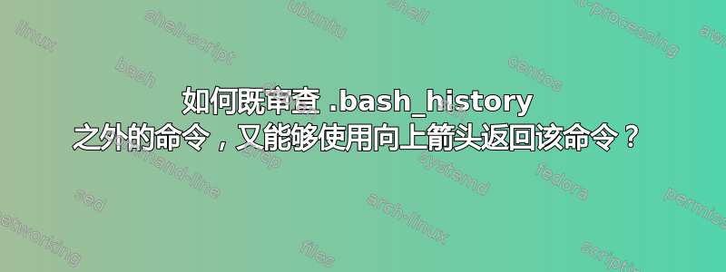 如何既审查 .bash_history 之外的命令，又能够使用向上箭头返回该命令？