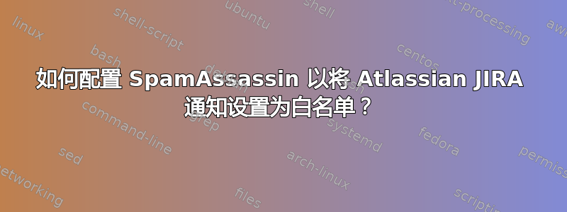 如何配置 SpamAssassin 以将 Atlassian JIRA 通知设置为白名单？