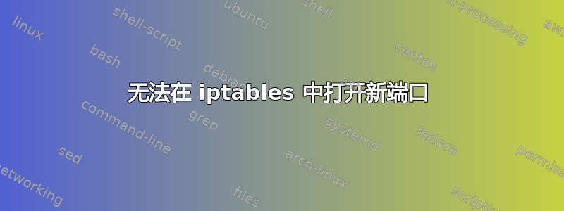 无法在 iptables 中打开新端口