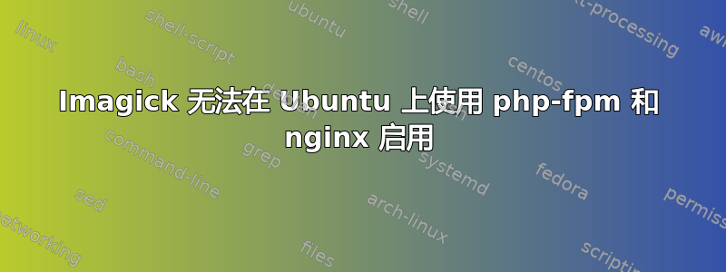 Imagick 无法在 Ubuntu 上使用 php-fpm 和 nginx 启用