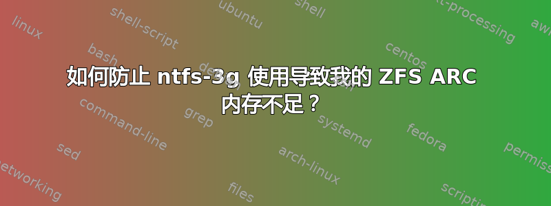 如何防止 ntfs-3g 使用导致我的 ZFS ARC 内存不足？