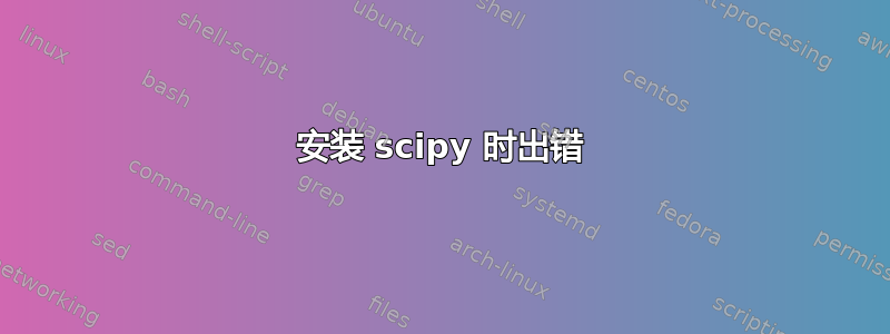 安装 scipy 时出错