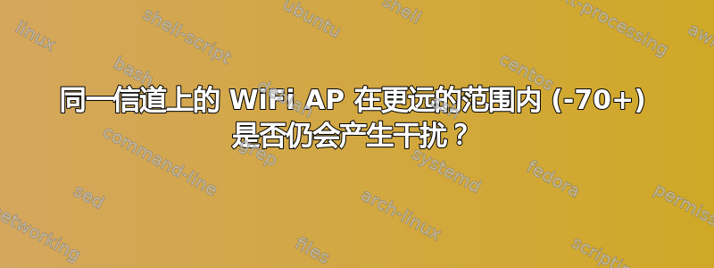 同一信道上的 WiFi AP 在更远的范围内 (-70+) 是否仍会产生干扰？